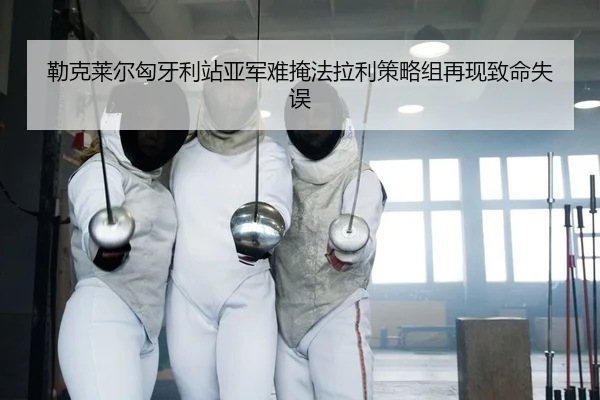 勒克莱尔匈牙利站亚军难掩法拉利策略组再现致命失误