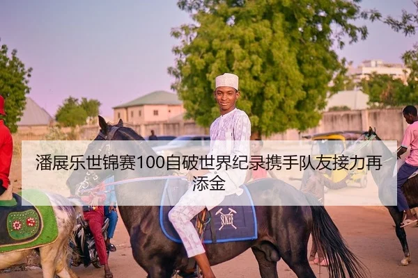 潘展乐世锦赛100自破世界纪录携手队友接力再添金